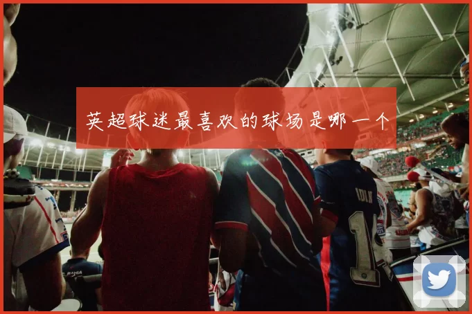 英超球迷最喜欢的球场是哪一个