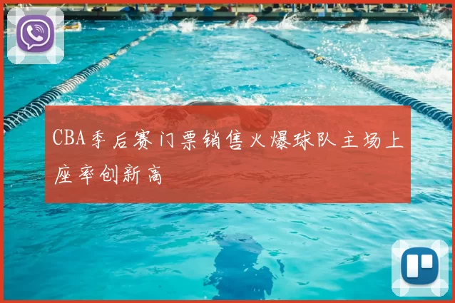 CBA季后赛门票销售火爆球队主场上座率创新高