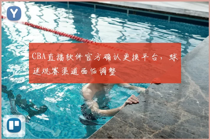 CBA直播软件官方确认更换平台，球迷观赛渠道面临调整