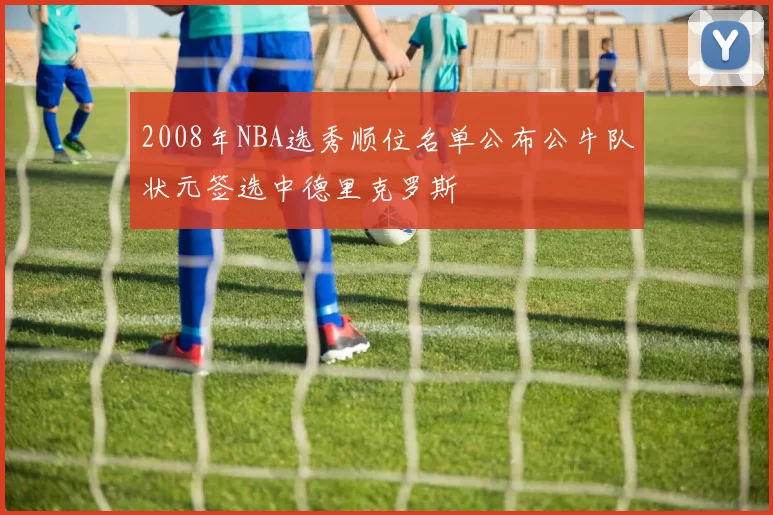 2008年NBA选秀顺位名单公布公牛队状元签选中德里克罗斯