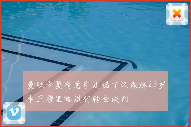 曼联今夏有意引进诺丁汉森林23岁中卫穆里略进行转会谈判