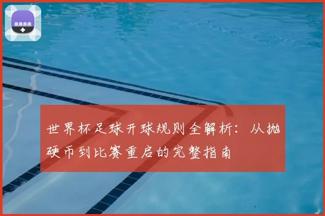 世界杯足球开球规则全解析：从抛硬币到比赛重启的完整指南