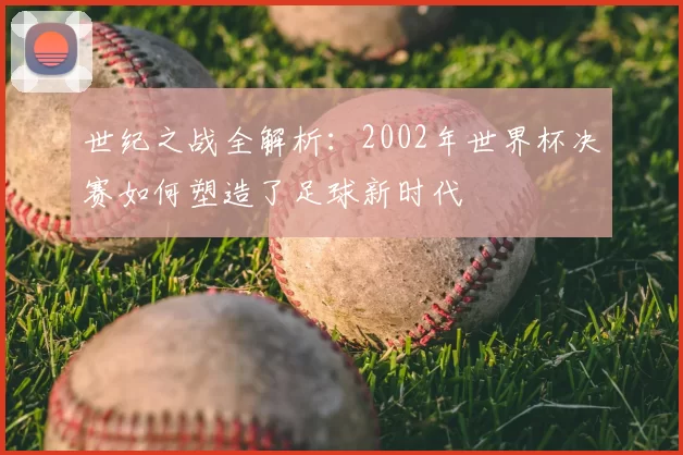 世纪之战全解析：2002年世界杯决赛如何塑造了足球新时代