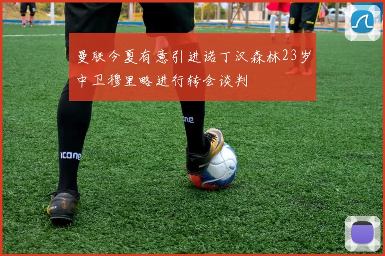 曼联今夏有意引进诺丁汉森林23岁中卫穆里略进行转会谈判