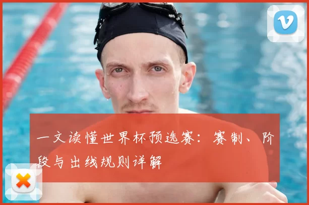 一文读懂世界杯预选赛：赛制、阶段与出线规则详解