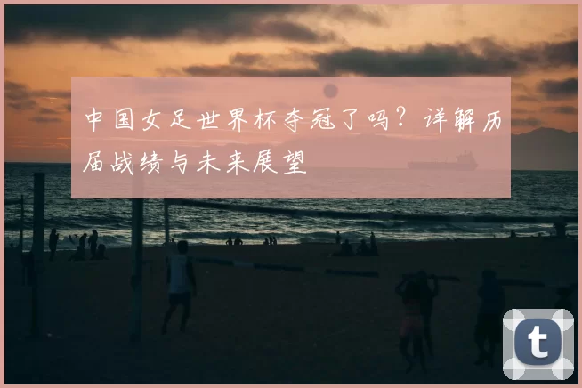中国女足世界杯夺冠了吗？详解历届战绩与未来展望