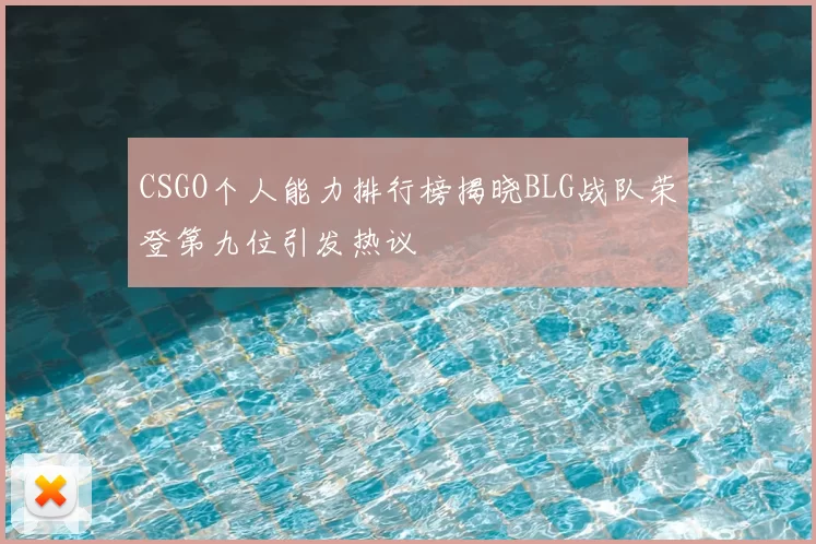 CSGO个人能力排行榜揭晓BLG战队荣登第九位引发热议