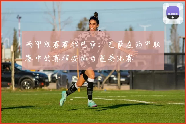西甲联赛赛程巴萨：巴萨在西甲联赛中的赛程安排与重要比赛