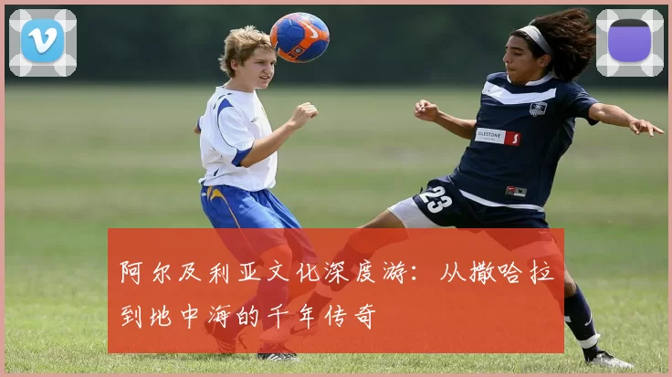 阿尔及利亚文化深度游：从撒哈拉到地中海的千年传奇