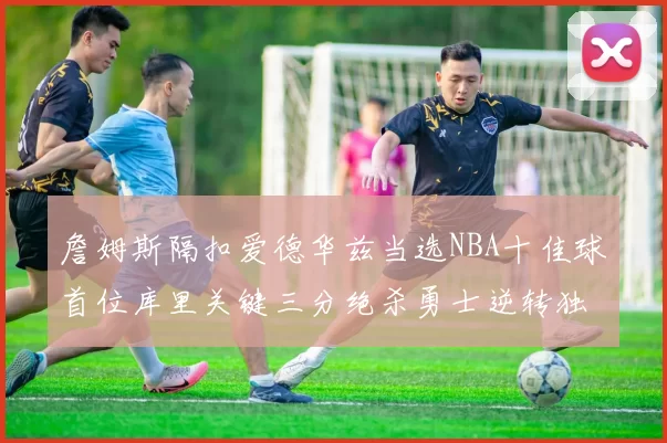 詹姆斯隔扣爱德华兹当选NBA十佳球首位库里关键三分绝杀勇士逆转独行侠
