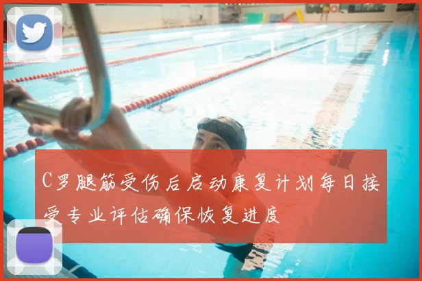C罗腿筋受伤后启动康复计划每日接受专业评估确保恢复进度