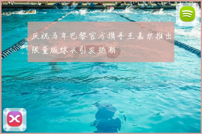 庆祝马年巴黎官方携手王嘉尔推出限量版球衣引发热潮