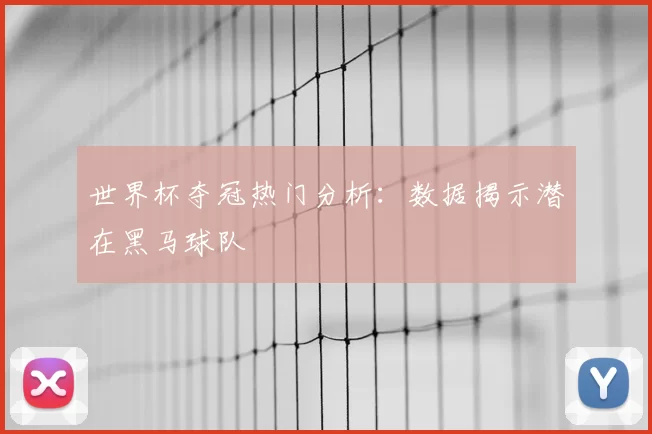 世界杯夺冠热门分析:数据揭示潜在黑马球队
