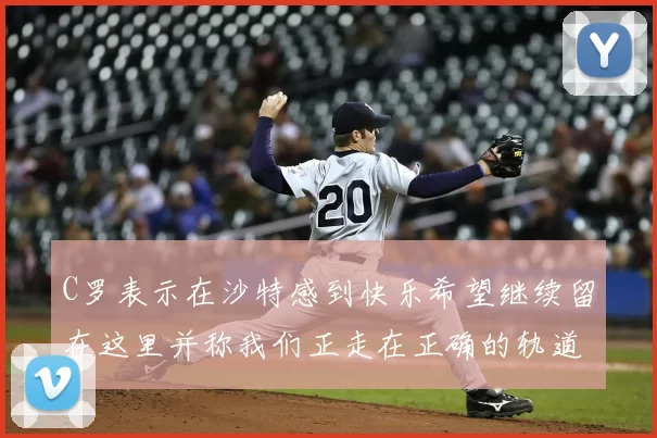 C罗表示在沙特感到快乐希望继续留在这里并称我们正走在正确的轨道上