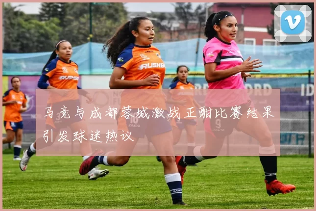 马竞与成都蓉城激战正酣比赛结果引发球迷热议