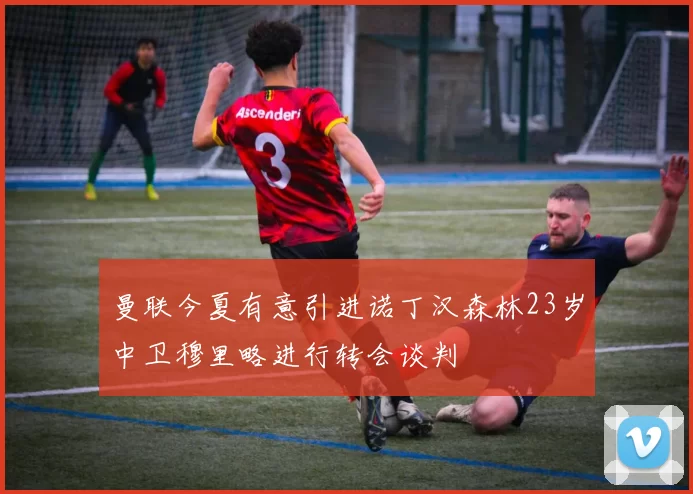 曼联今夏有意引进诺丁汉森林23岁中卫穆里略进行转会谈判