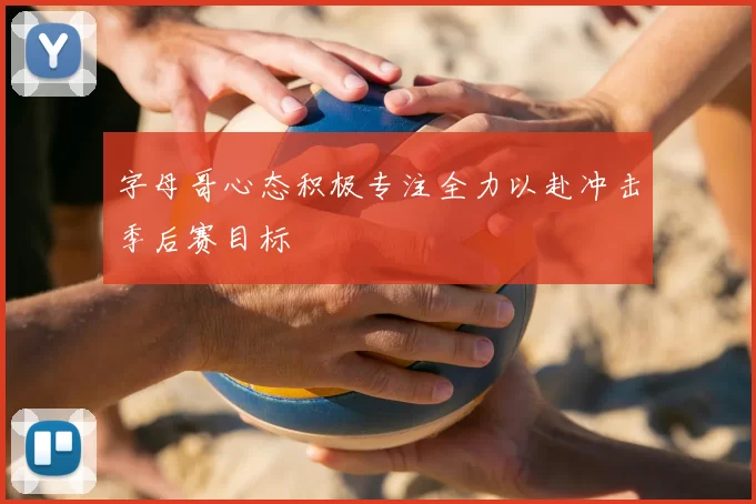 字母哥心态积极专注全力以赴冲击季后赛目标