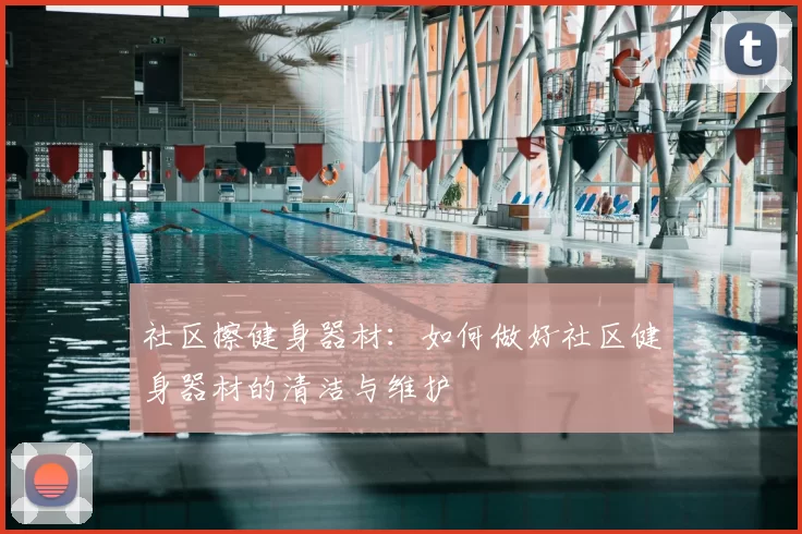 社区擦健身器材:如何做好社区健身器材的清洁与维护