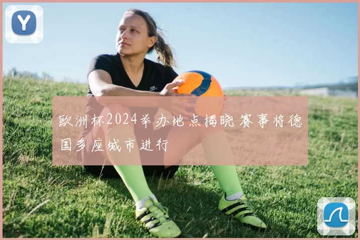 欧洲杯2024举办地点揭晓 赛事将德国多座城市进行