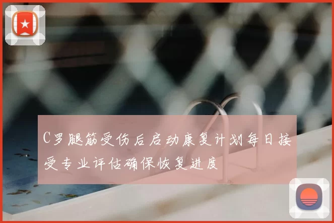 C罗腿筋受伤后启动康复计划每日接受专业评估确保恢复进度