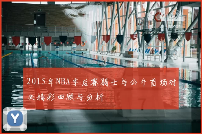 2015年NBA季后赛骑士与公牛首场对决精彩回顾与分析