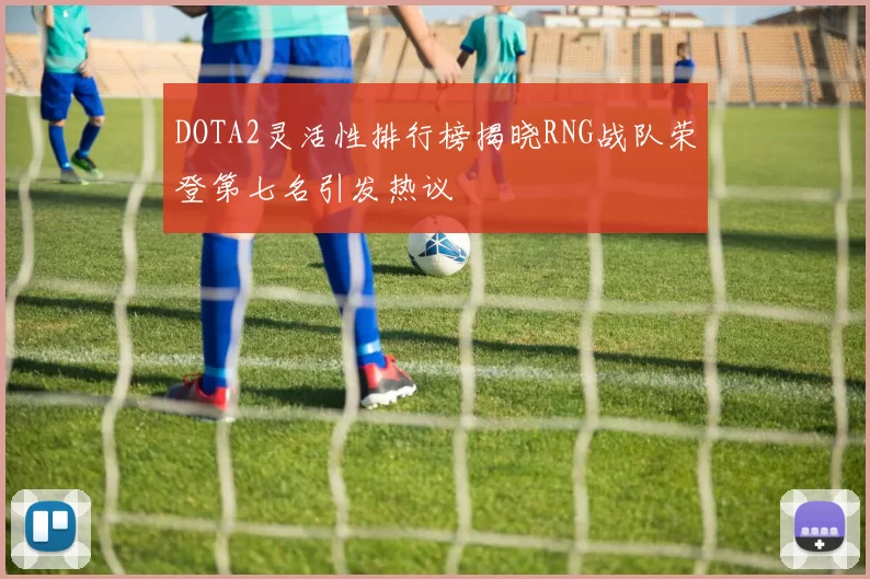 DOTA2灵活性排行榜揭晓RNG战队荣登第七名引发热议