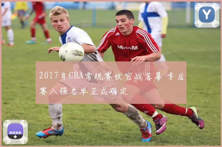 2017年CBA常规赛收官战落幕 季后赛八强名单正式确定