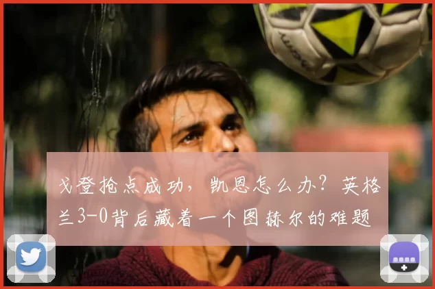 戈登抢点成功，凯恩怎么办？英格兰3-0背后藏着一个图赫尔的难题