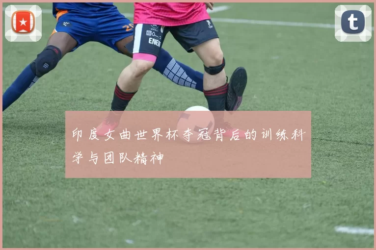 印度女曲世界杯夺冠背后的训练科学与团队精神