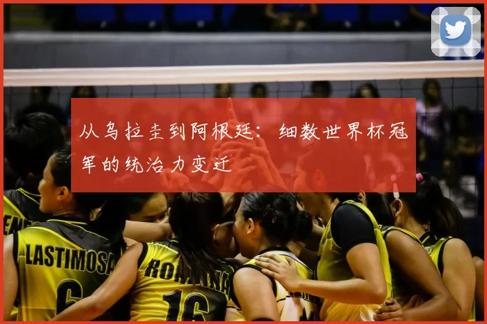从乌拉圭到阿根廷：细数世界杯冠军的统治力变迁