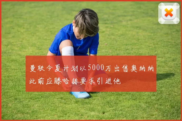 曼联今夏计划以5000万出售奥纳纳此前应滕哈赫要求引进他