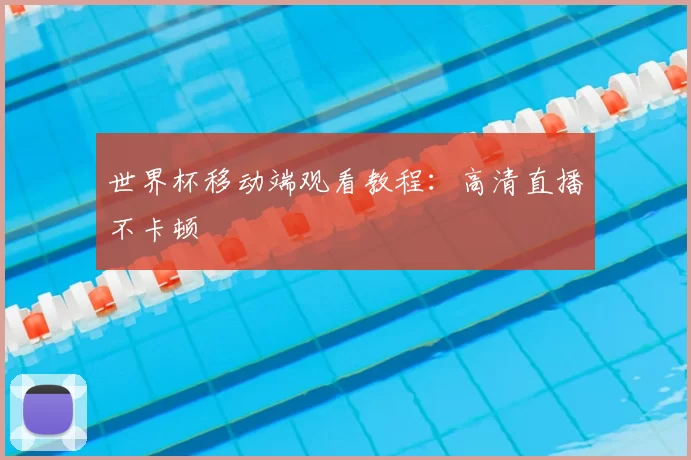 世界杯移动端观看教程:高清直播不卡顿