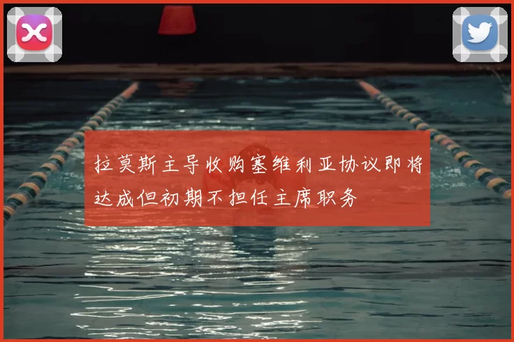拉莫斯主导收购塞维利亚协议即将达成但初期不担任主席职务