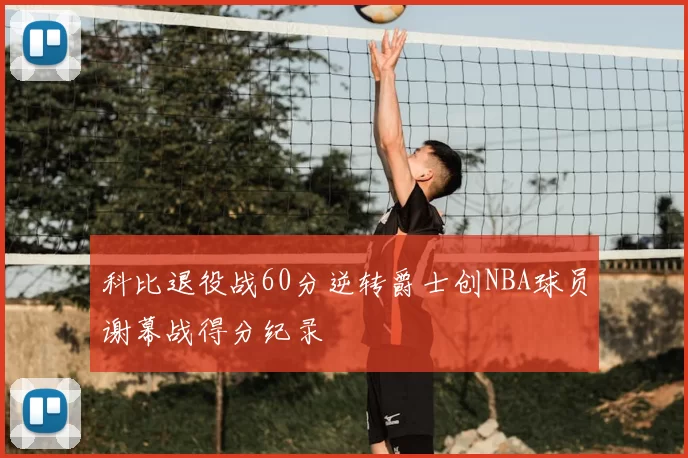 科比退役战60分逆转爵士创NBA球员谢幕战得分纪录