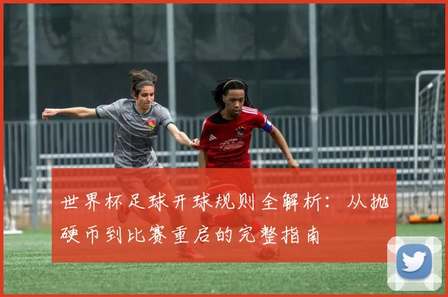 世界杯足球开球规则全解析:从抛硬币到比赛重启的完整指南