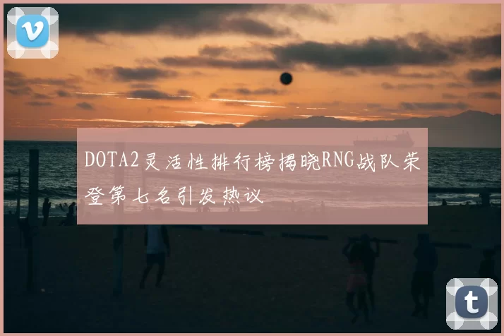 DOTA2灵活性排行榜揭晓RNG战队荣登第七名引发热议