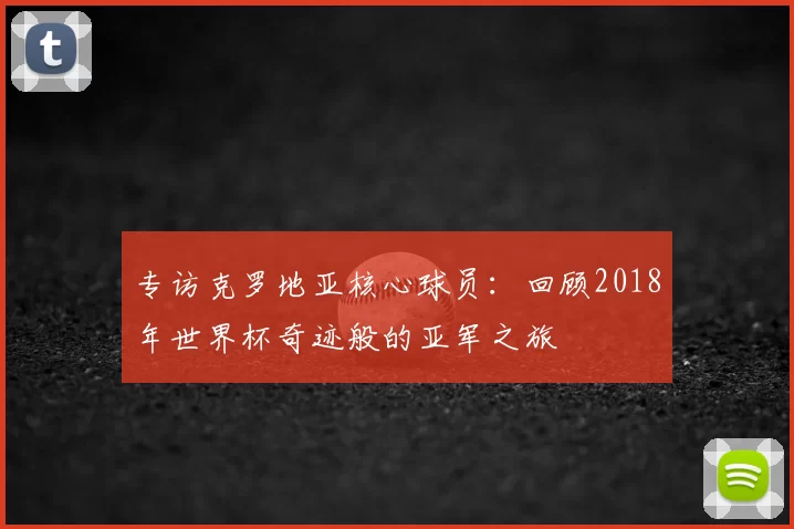 专访克罗地亚核心球员：回顾2018年世界杯奇迹般的亚军之旅