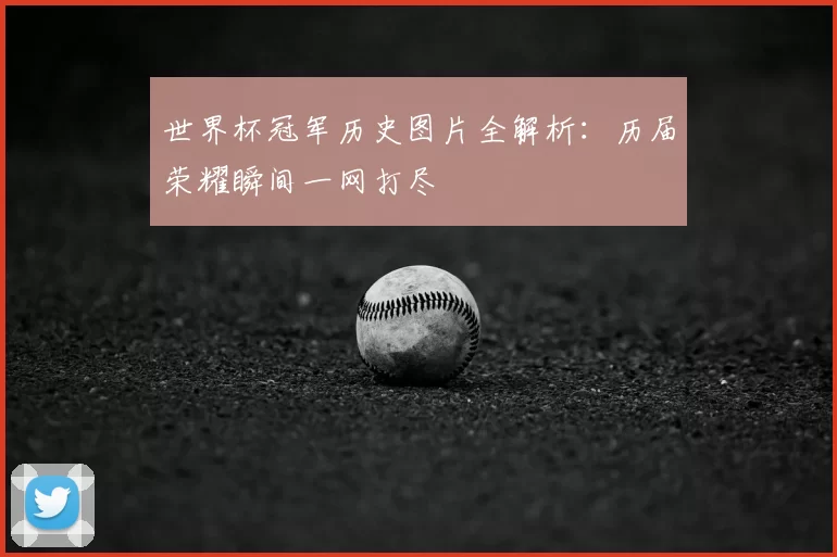 世界杯冠军历史图片全解析：历届荣耀瞬间一网打尽