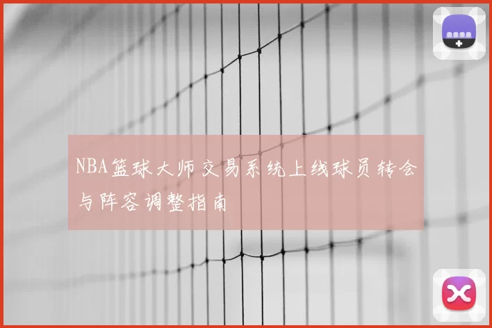 NBA篮球大师交易系统上线球员转会与阵容调整指南