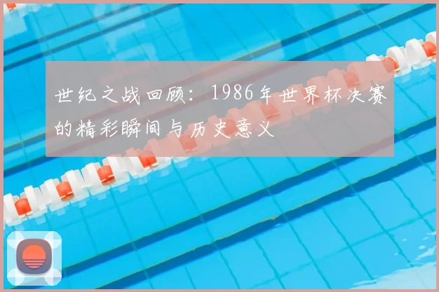 世纪之战回顾：1986年世界杯决赛的精彩瞬间与历史意义