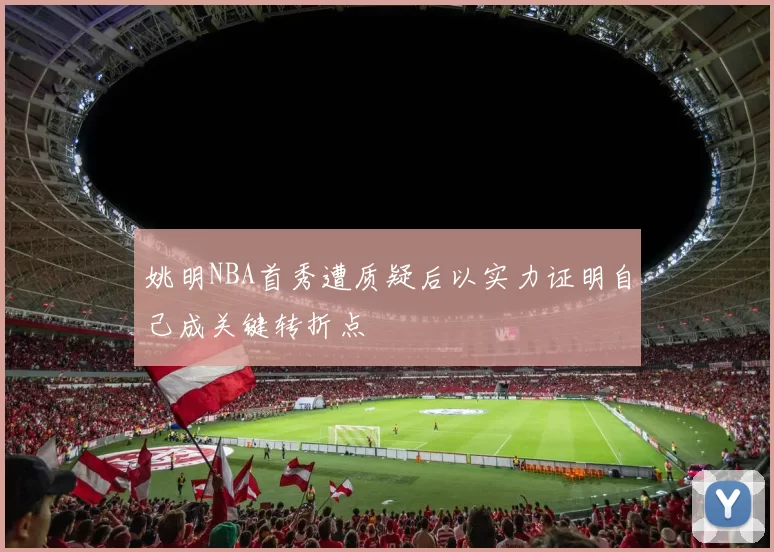 姚明NBA首秀遭质疑后以实力证明自己成关键转折点