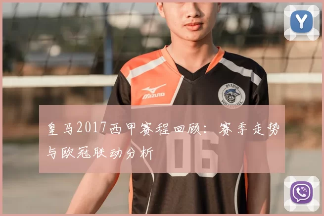 皇马2017西甲赛程回顾：赛季走势与欧冠联动分析