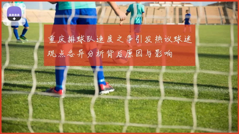 重庆排球队速度之争引发热议球迷观点各异分析背后原因与影响