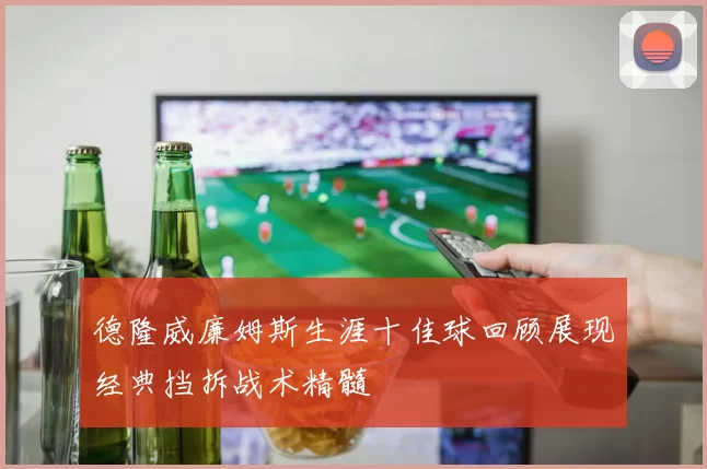 德隆威廉姆斯生涯十佳球回顾展现经典挡拆战术精髓