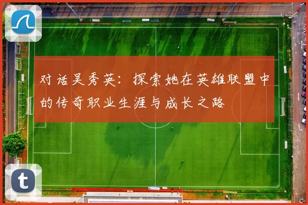 对话吴秀英:探索她在英雄联盟中的传奇职业生涯与成长之路
