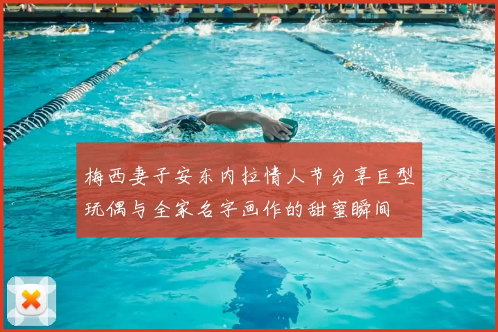 梅西妻子安东内拉情人节分享巨型玩偶与全家名字画作的甜蜜瞬间