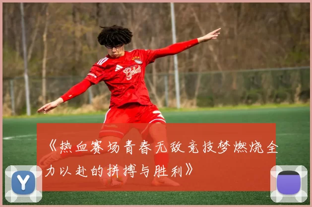 《热血赛场青春无敌竞技梦燃烧全力以赴的拼搏与胜利》
