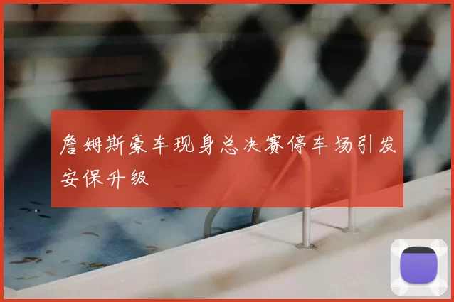 詹姆斯豪车现身总决赛停车场引发安保升级