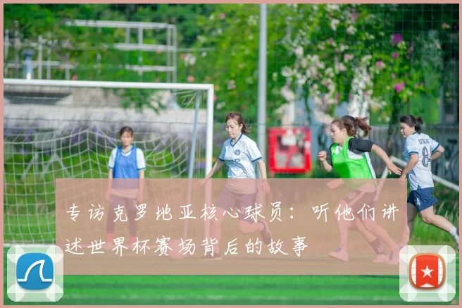 专访克罗地亚核心球员：听他们讲述世界杯赛场背后的故事