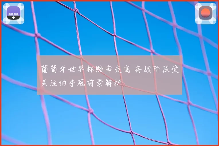 葡萄牙世界杯赔率走高 备战阶段受关注的夺冠前景解析